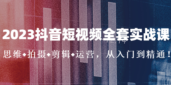 （5104期）2023抖音短视频全套实战课：思维+拍摄+剪辑+运营，从入门到精通！