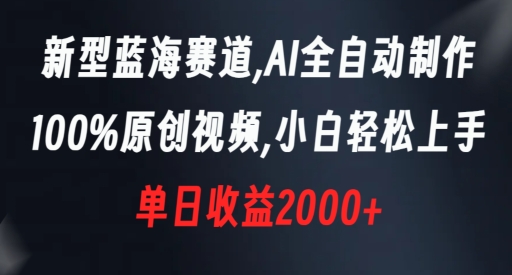 新型蓝海赛道，AI全自动制作，100%原创视频，小白轻松上手，单日收益2000+