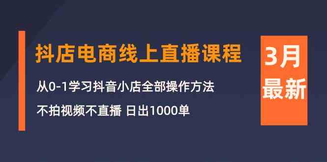 3月抖店电商线上直播课程：从0-1学习抖音小店，不拍视频不直播 日出1000单