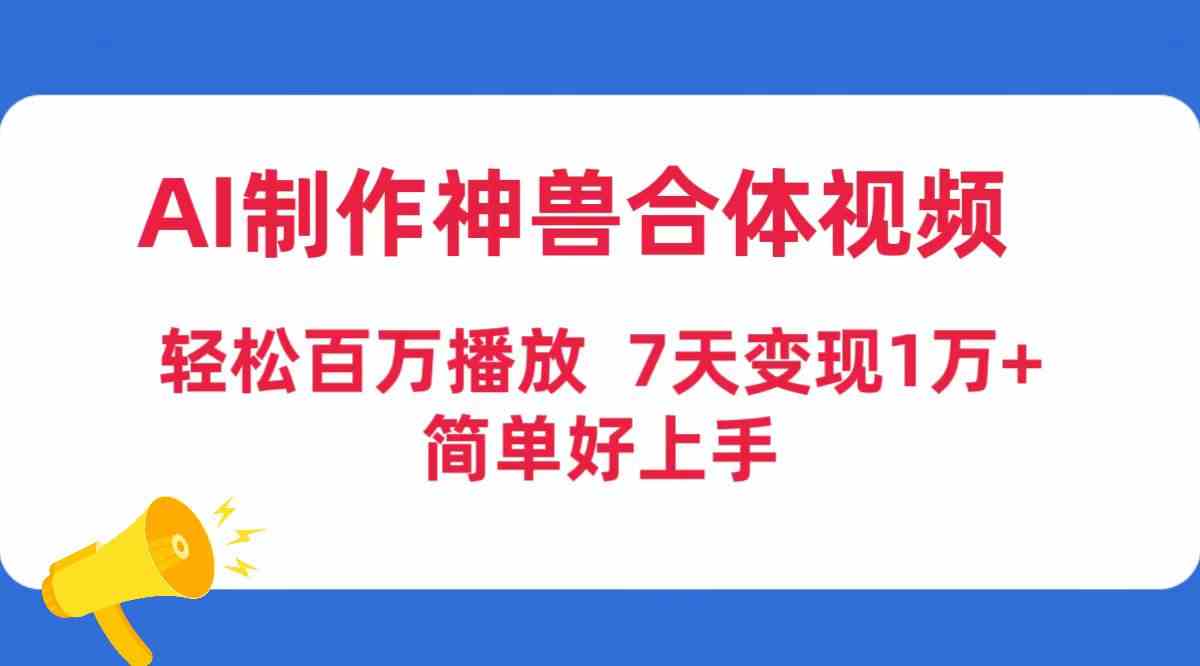 （9600期）AI制作神兽合体视频，轻松百万播放，七天变现1万+，简单好上手