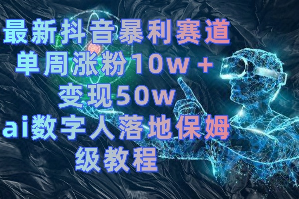 （8637期）最新抖音暴利赛道，单周涨粉10w＋变现50w的ai数字人落地保姆级教程