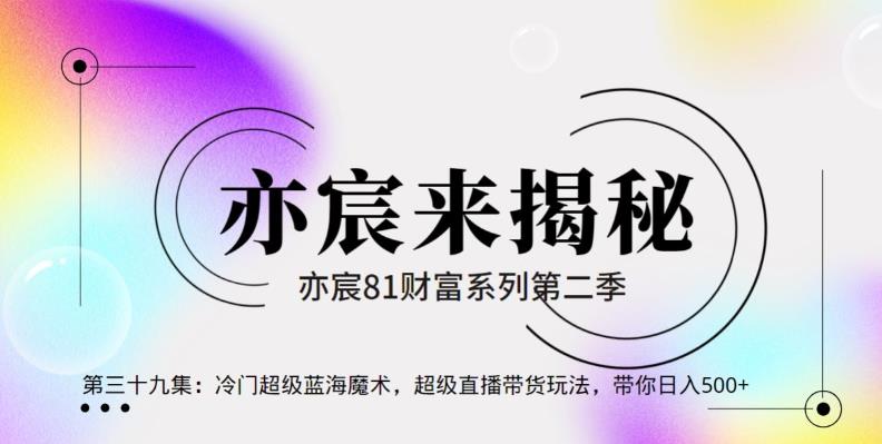 亦财富81系列第2季第39集：冷门超级蓝海魔术，超级直播带货玩法，带你日入500+【视频课程】