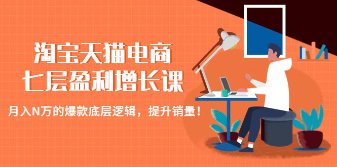 （4633期）淘宝天猫电商七层盈利增长课：月入N万的爆款底层逻辑，提升销量！