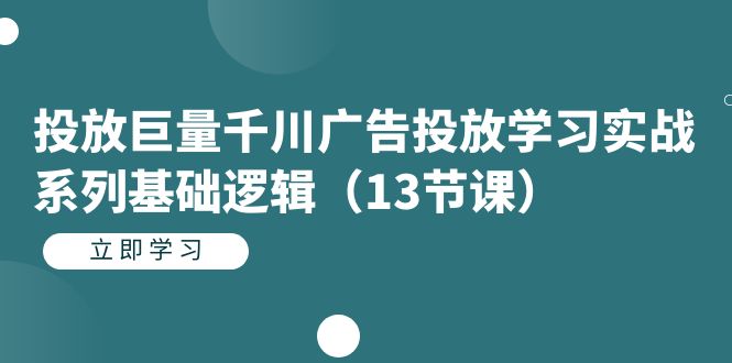 投放巨量千川广告投放学习实战系列基础逻辑（13节课）