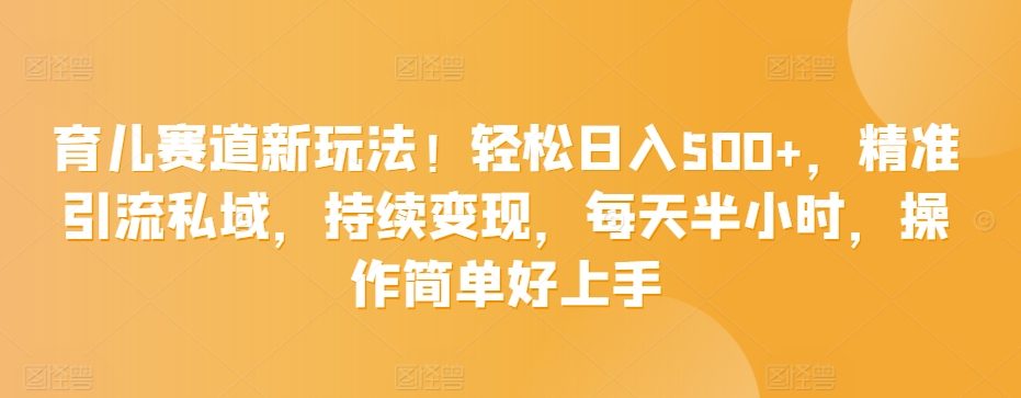 育儿赛道新玩法！轻松日入500+，精准引流私域，持续变现，每天半小时，操作简单好上手