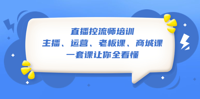 （5371期）直播·控流师培训：主播、运营、老板课、商城课，一套课让你全看懂