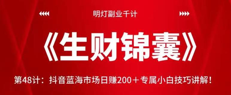 明灯副业千计—《生财锦囊》第48计：抖音蓝海市场日赚200＋专属小白技巧讲解！【视频课程】