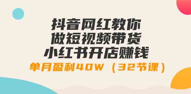 （9135期）抖音网红教你做短视频带货+小红书开店赚钱，单月盈利40W（32节课）