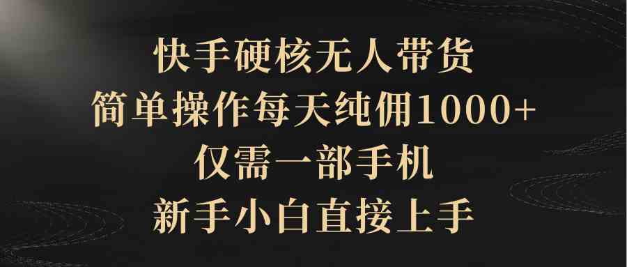 （9861期）快手硬核无人带货，简单操作每天纯佣1000+,仅需一部手机，新手小白直接上手