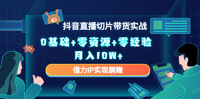 2023抖音直播切片带货实战，0基础+零资源+零经验 月入10W+借力IP实现躺赚