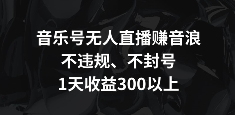 音乐号无人直播赚音浪，不违规、不封号，1天收益300+