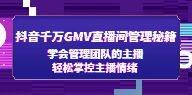 （4748期）抖音千万GMV直播间管理秘籍：学会管理团队的主播，轻松掌控主播情绪