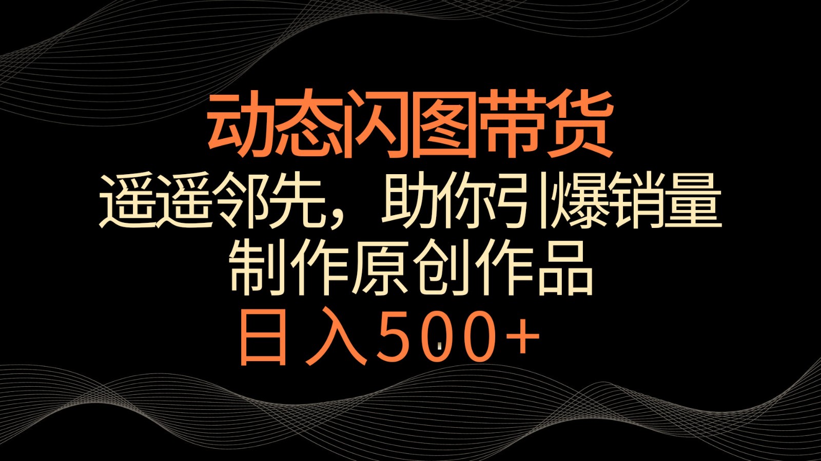 动态闪图带货，遥遥领先，冷门玩法，助你轻松引爆销量！日入500+