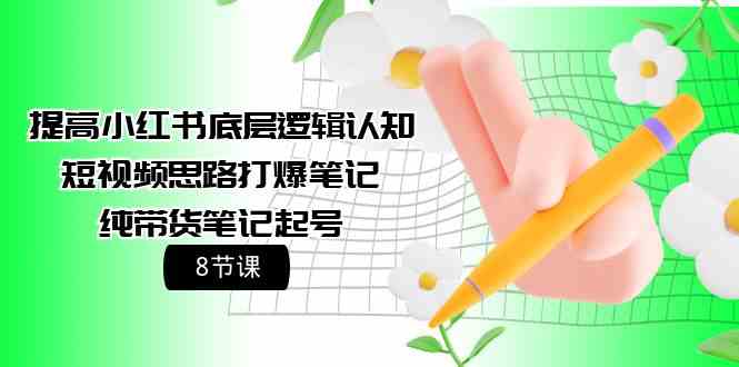 （9840期）提高小红书底层逻辑认知+短视频思路打爆笔记+纯带货笔记起号（8节课）