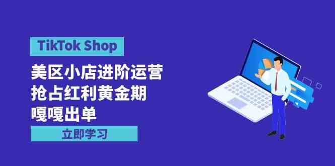 （9886期）TikTok Shop-美区小店进阶运营，抢占红利黄金期 嘎嘎出单（7节课）