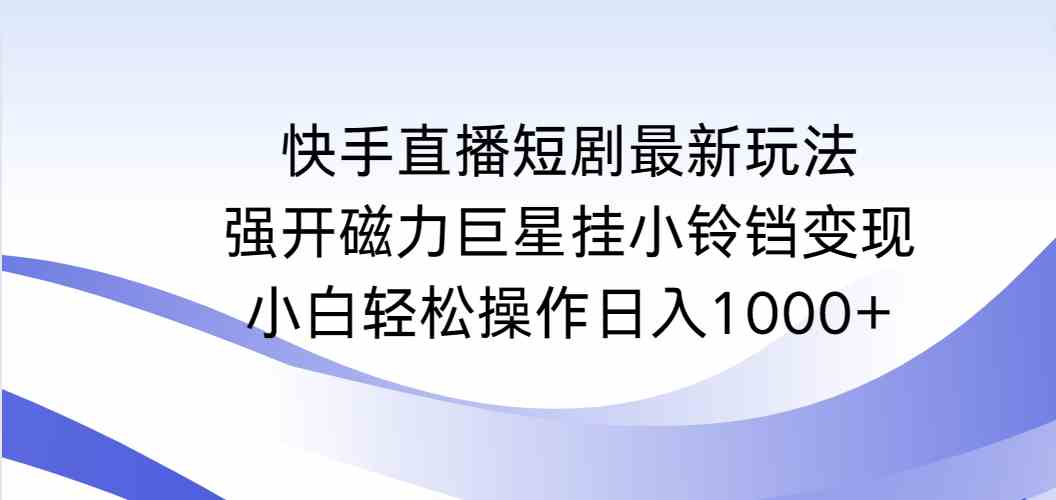 （9320期）快手直播短剧最新玩法，强开磁力巨星挂小铃铛变现，小白轻松操作日入1000+