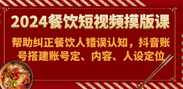 2024餐饮短视频摸版课-帮助纠正餐饮人错误认知，抖音账号搭建账号定、内容、人设定位