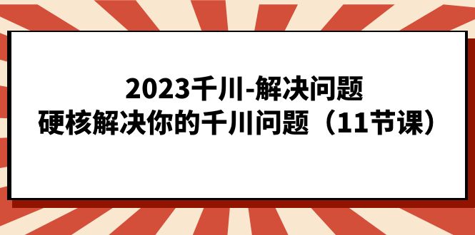 （7214期）2023千川-解决问题，硬核解决你的千川问题（11节课）