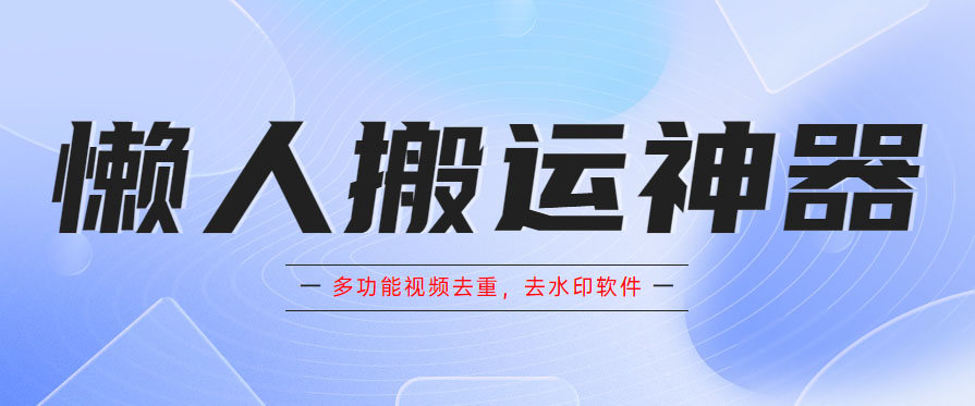 （5945期）懒人搬运神器，多功能视频去重，去水印软件手机版app