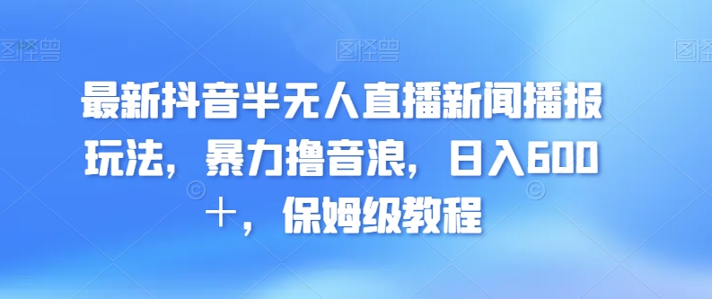 最新抖音半无人直播新闻播报玩法，暴力撸音浪，日入600＋，保姆级教程