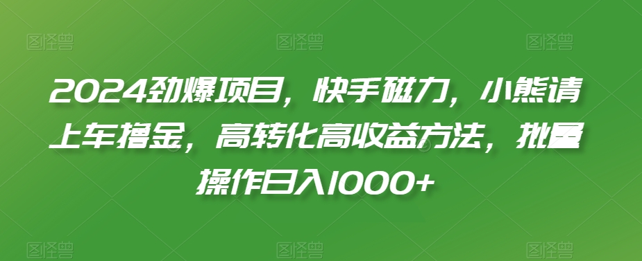 2024劲爆项目，快手磁力，小熊请上车撸金，高转化高收益方法，批量操作日入1000+