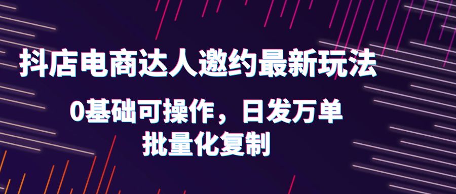 （6153期）抖店电商达人邀约最新玩法，0基础可操作，日发万单，批量化复制！