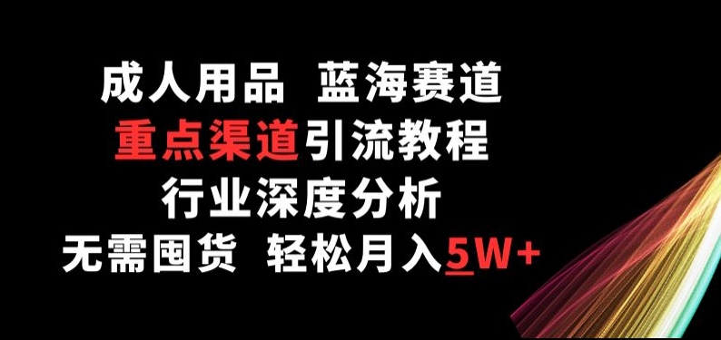 成人用品，蓝海赛道，重点渠道引流教程，行业深度分析，无需囤货，轻松月入5W+