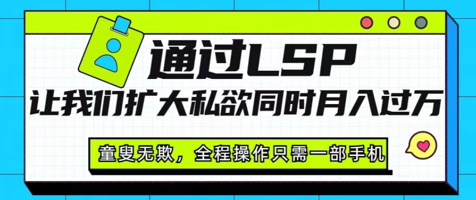 通过LSP让我们扩大私欲同时月入过万，童叟无欺，全程操作只需一部手机