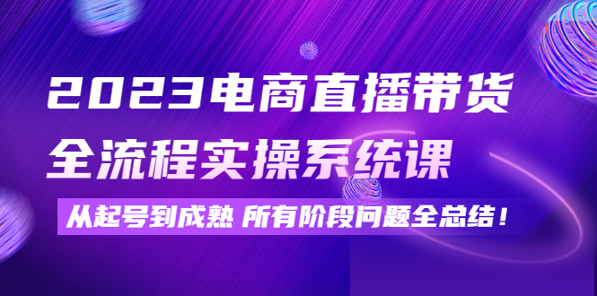 （4325期）2023电商直播带货全流程实操系统课：从起号到成熟所有阶段问题全总结！