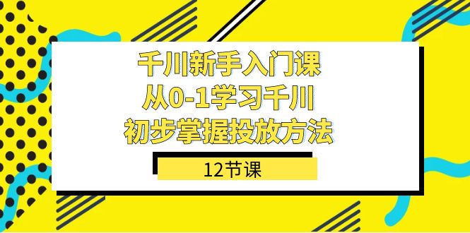 千川-新手入门课，从0-1学习千川，初步掌握投放方法（12节课）