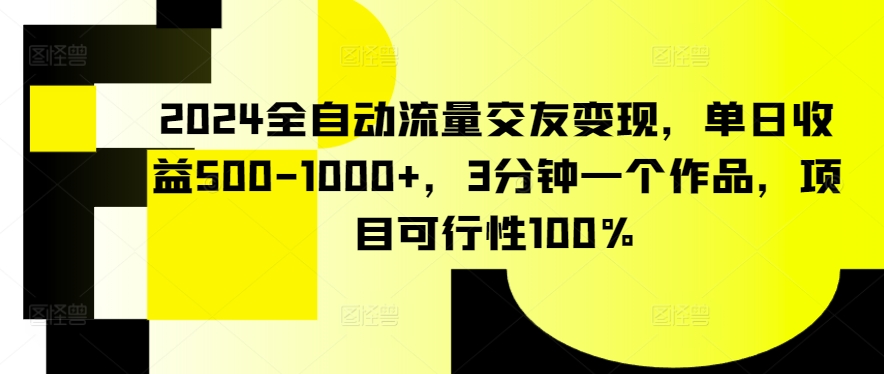 2024全自动流量交友变现，单日收益500-1000+，3分钟一个作品，项目可行性100%