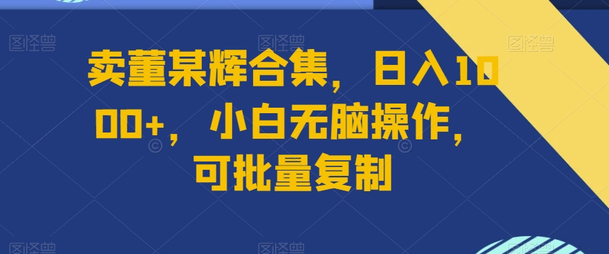 卖董某辉合集，日入1000+，小白无脑操作，可批量复制