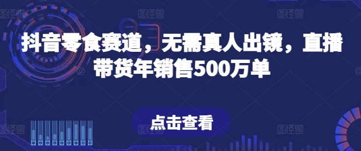 抖音零食赛道，无需真人出镜，直播带货年销售500万单