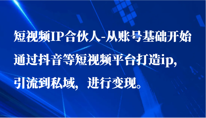 短视频IP合伙人-从账号基础开始通过抖音等短视频平台打造ip，引流到私域，进行变现。