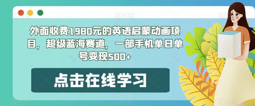 外面收费1980元的英语启蒙动画项目，超级蓝海赛道，一部手机单日单号变现500+