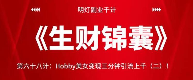 明灯副业千计—《生财锦囊》第六十九计：Hobby美女变现三分钟引流上千（二）！【视频课程】