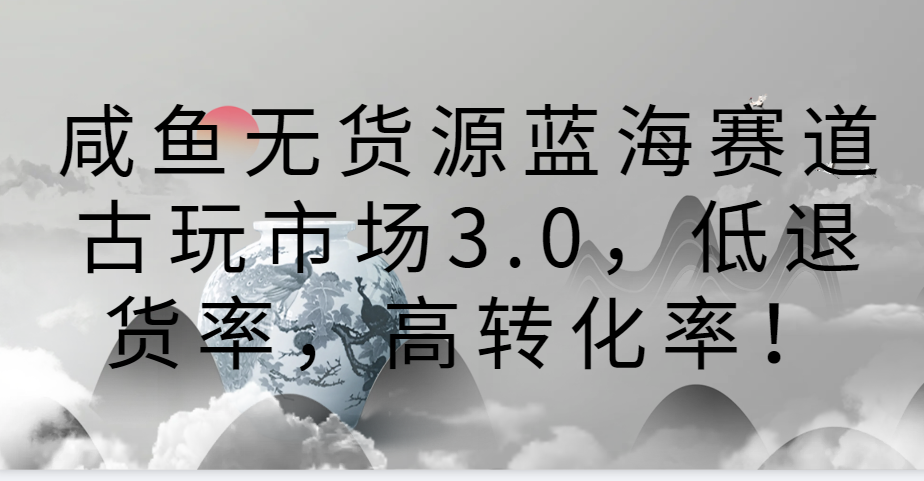 咸鱼无货源蓝海赛道古玩市场3.0，低退货率，高转化率！