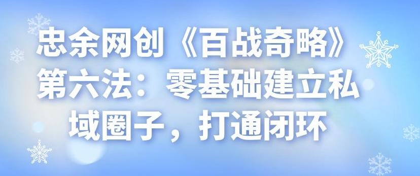 忠余网创《百战奇略》第六法：零基础建立私域圈子，打通闭环