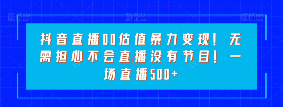 抖音直播QQ估值暴力变现！无需担心不会直播没有节目！一场直播500+！