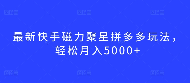 最新快手磁力聚星拼多多玩法，轻松月入5000+