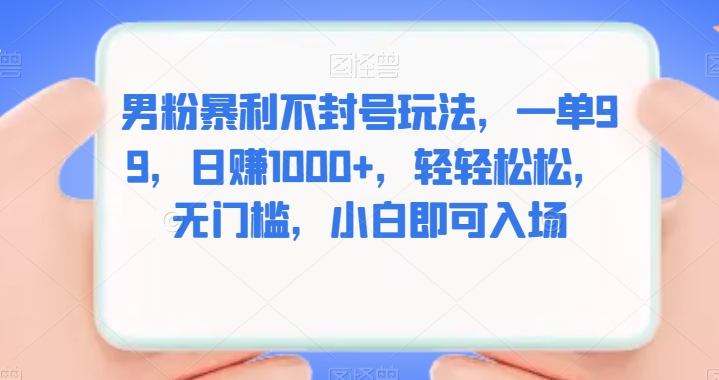 男粉暴利不封号玩法，一单99，日赚1000+，轻轻松松，无门槛，小白即可入场