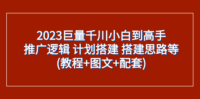 （7662期）2023巨量千川小白到高手：推广逻辑 计划搭建 搭建思路等(教程+图文+配套)