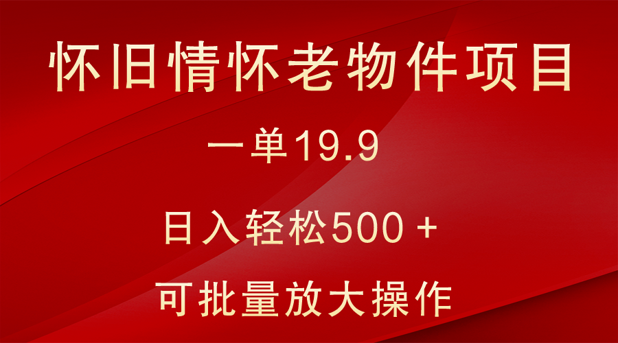 怀旧情怀老物件项目，一单19.9，日入轻松500＋，无操作难度，小白可轻松上手