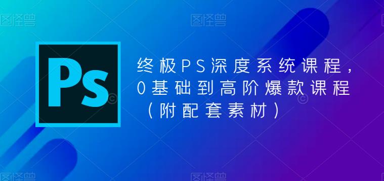 （5625期）终极-PS全面深度系统课程，0基础到高阶爆款课程（附配套素材）