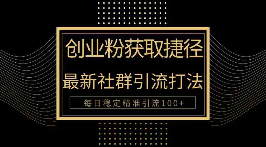 （10040期）创业粉捷径！最新被动引流方法大揭秘，实现每日100+精准引流