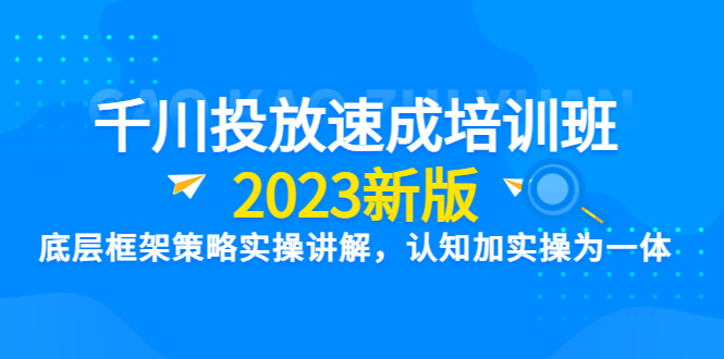 （6205期）千川投放速成培训班【2023新版】底层框架策略实操讲解，认知加实操为一体