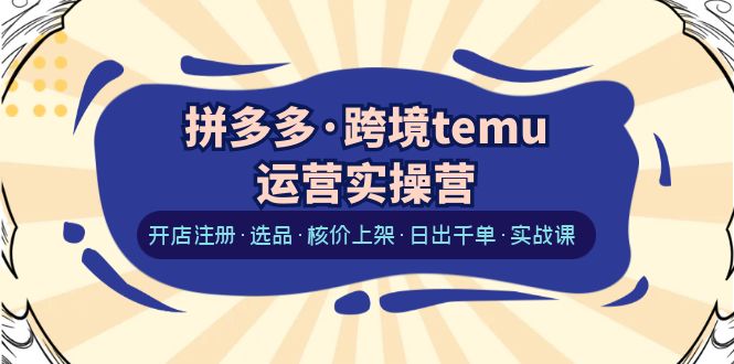 （6319期）拼多多·跨境temu运营实操营：开店注册·选品·核价上架·日出千单·实战课