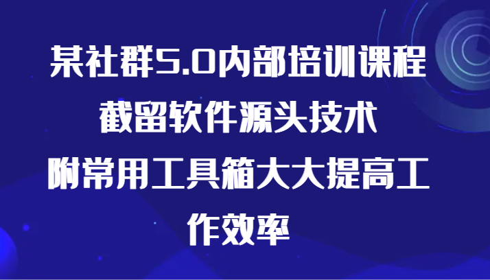 某社群5.0内部培训课程，截留软件源头技术，附常用工具箱大大提高工作效率