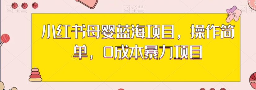 小红书母婴蓝海项目，操作简单，0成本暴力项目