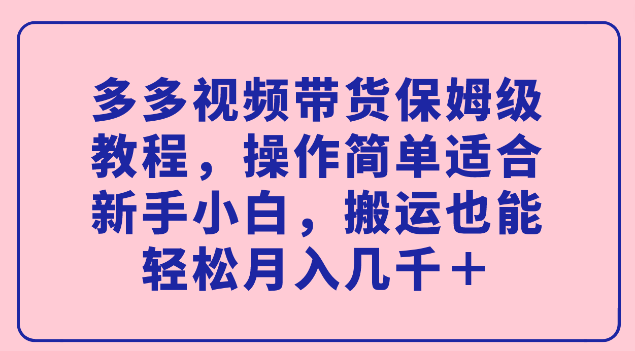 （7353期）多多视频带货保姆级教程，操作简单适合新手小白，搬运也能轻松月入几千＋